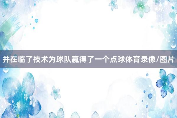 并在临了技术为球队赢得了一个点球体育录像/图片