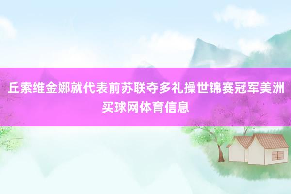 丘索维金娜就代表前苏联夺多礼操世锦赛冠军美洲买球网体育信息