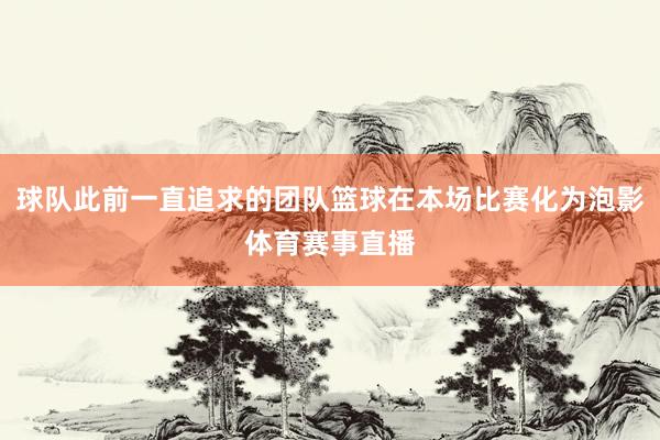 球队此前一直追求的团队篮球在本场比赛化为泡影体育赛事直播