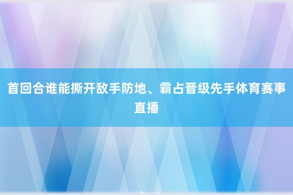 首回合谁能撕开敌手防地、霸占晋级先手体育赛事直播
