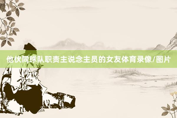 他伙同球队职责主说念主员的女友体育录像/图片
