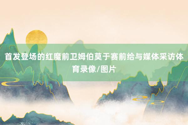 首发登场的红魔前卫姆伯莫于赛前给与媒体采访体育录像/图片