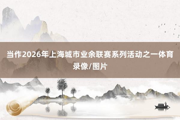当作2026年上海城市业余联赛系列活动之一体育录像/图片