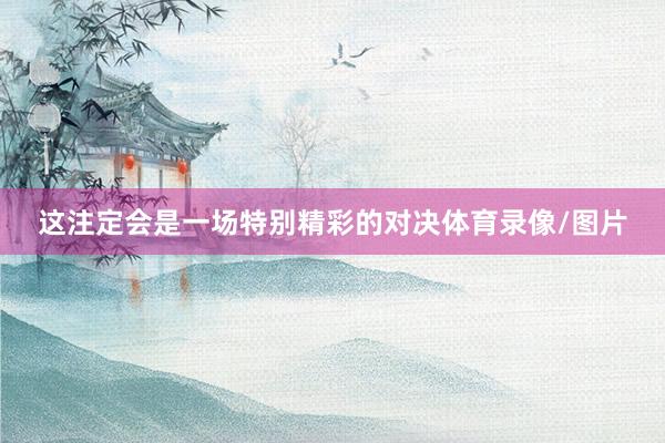 这注定会是一场特别精彩的对决体育录像/图片