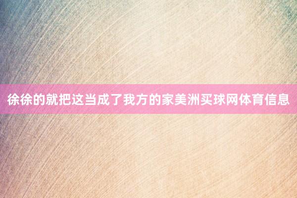 徐徐的就把这当成了我方的家美洲买球网体育信息