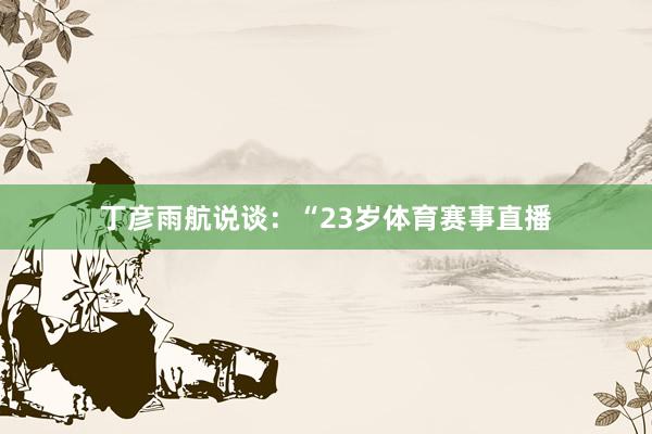 丁彦雨航说谈：“23岁体育赛事直播