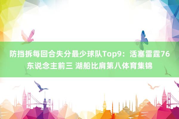 防挡拆每回合失分最少球队Top9:活塞雷霆76东说念主前三 湖船比肩第八体育集锦