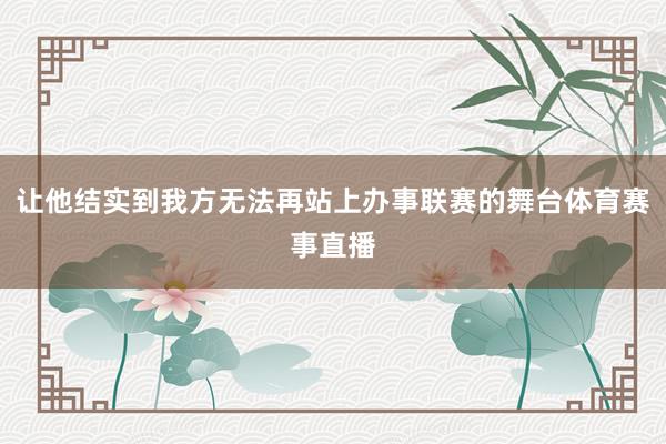 让他结实到我方无法再站上办事联赛的舞台体育赛事直播