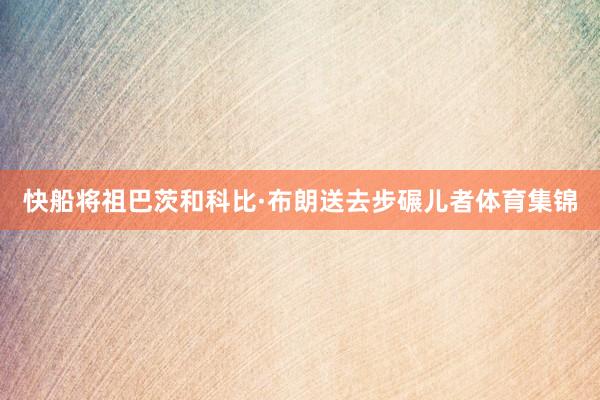 快船将祖巴茨和科比·布朗送去步碾儿者体育集锦