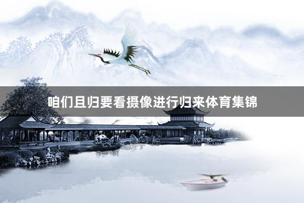 咱们且归要看摄像进行归来体育集锦