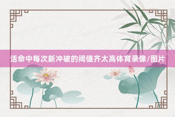 活命中每次新冲破的阈值齐太高体育录像/图片