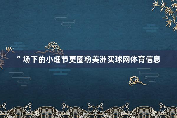 ”场下的小细节更圈粉美洲买球网体育信息