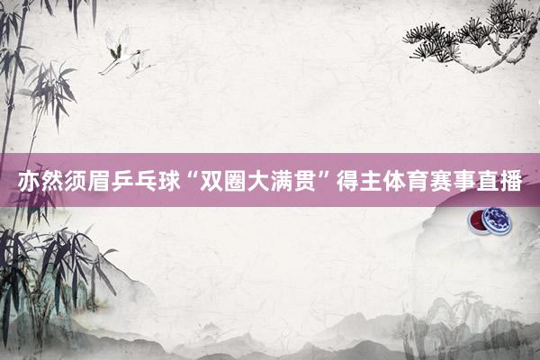 亦然须眉乒乓球“双圈大满贯”得主体育赛事直播