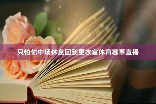 只怕你中场休息回到更衣室体育赛事直播