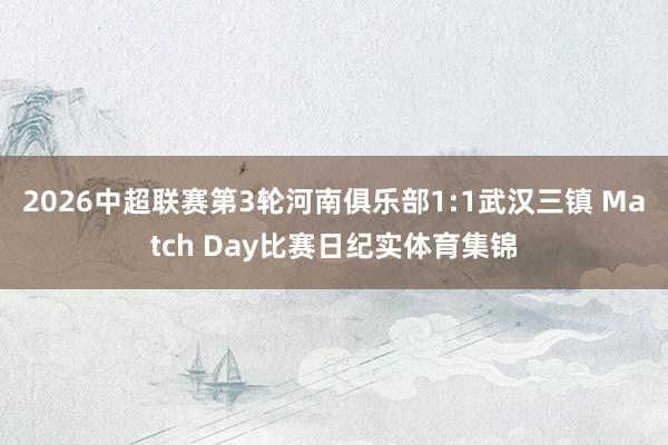 2026中超联赛第3轮河南俱乐部1:1武汉三镇 Match Day比赛日纪实体育集锦