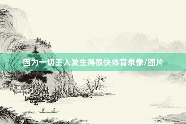 因为一切王人发生得很快体育录像/图片