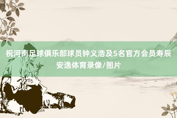 祝河南足球俱乐部球员钟义浩及5名官方会员寿辰安逸体育录像/图片