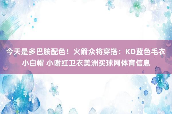 今天是多巴胺配色！火箭众将穿搭：KD蓝色毛衣小白帽 小谢红卫衣美洲买球网体育信息