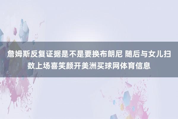 詹姆斯反复证据是不是要换布朗尼 随后与女儿扫数上场喜笑颜开美洲买球网体育信息