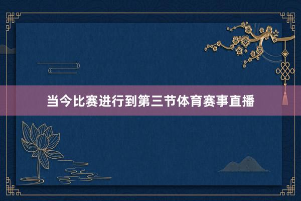 当今比赛进行到第三节体育赛事直播