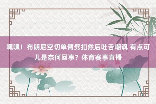 嘿嘿！布朗尼空切单臂劈扣然后吐舌嘲讽 有点可儿是奈何回事？体育赛事直播