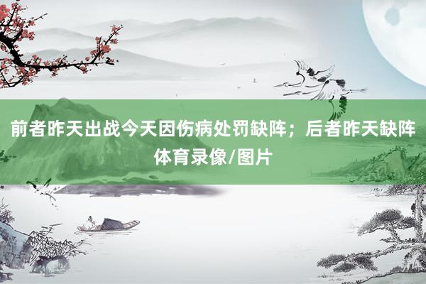 前者昨天出战今天因伤病处罚缺阵；后者昨天缺阵体育录像/图片