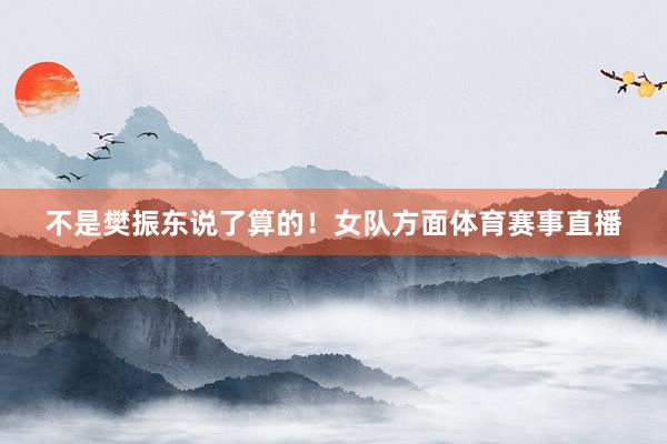 不是樊振东说了算的！女队方面体育赛事直播