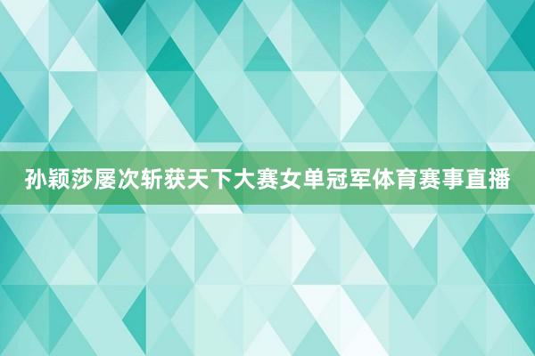 孙颖莎屡次斩获天下大赛女单冠军体育赛事直播