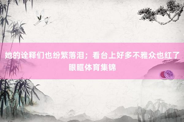 她的诠释们也纷繁落泪；看台上好多不雅众也红了眼眶体育集锦