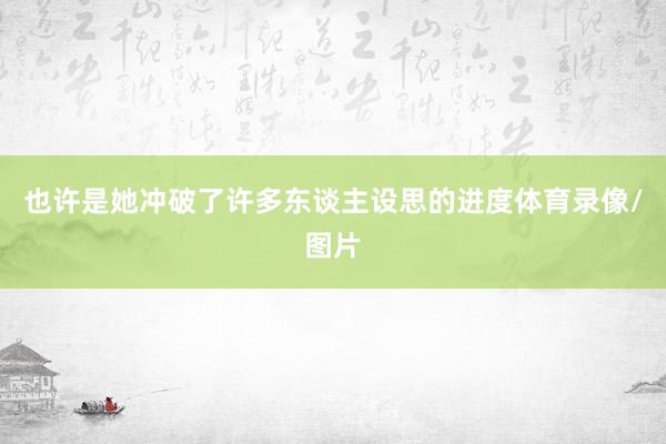 也许是她冲破了许多东谈主设思的进度体育录像/图片