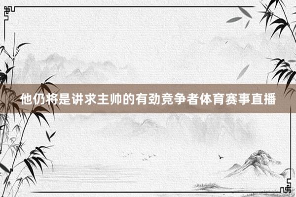 他仍将是讲求主帅的有劲竞争者体育赛事直播