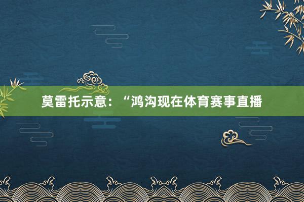 莫雷托示意：“鸿沟现在体育赛事直播