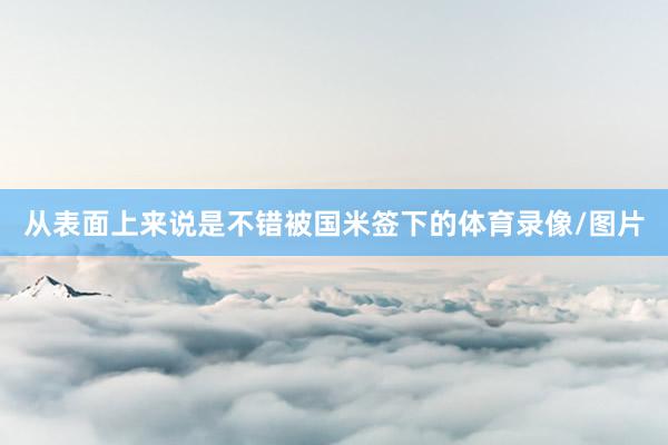 从表面上来说是不错被国米签下的体育录像/图片