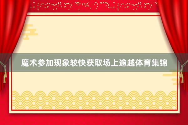 魔术参加现象较快获取场上逾越体育集锦