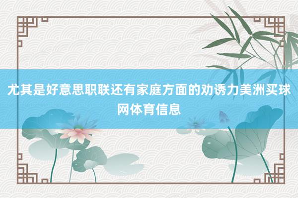 尤其是好意思职联还有家庭方面的劝诱力美洲买球网体育信息