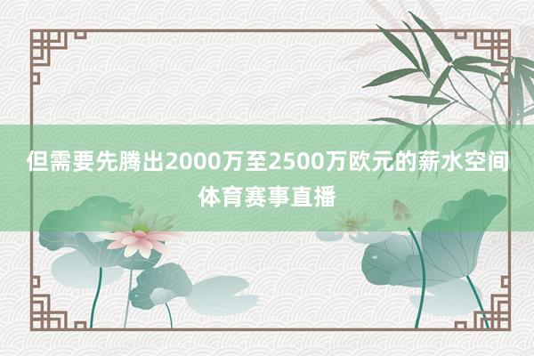 但需要先腾出2000万至2500万欧元的薪水空间体育赛事直播