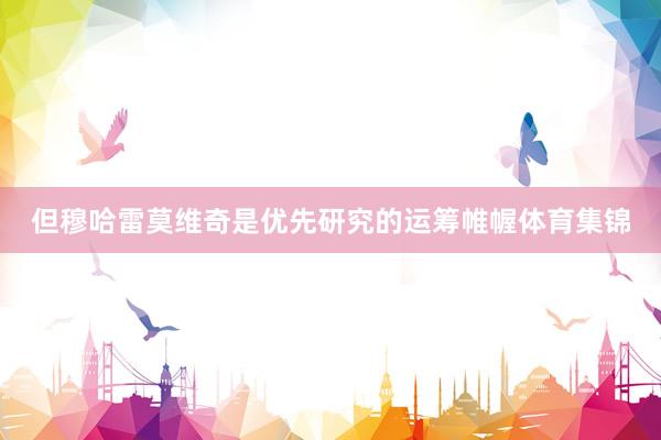 但穆哈雷莫维奇是优先研究的运筹帷幄体育集锦