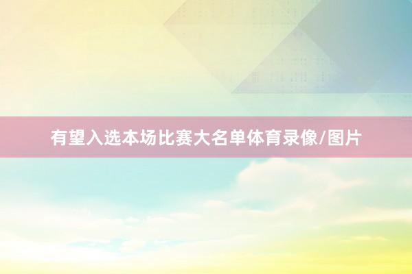 有望入选本场比赛大名单体育录像/图片