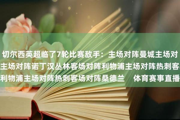 切尔西英超临了7轮比赛敌手：主场对阵曼城主场对阵曼联客场对阵布莱顿主场对阵诺丁汉丛林客场对阵利物浦主场对阵热刺客场对阵桑德兰    体育赛事直播