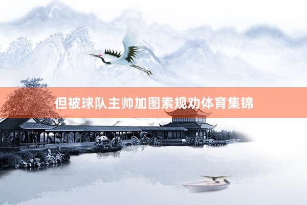 但被球队主帅加图索规劝体育集锦