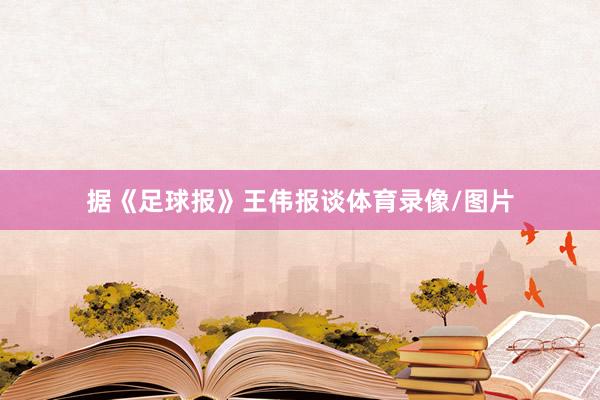 据《足球报》王伟报谈体育录像/图片