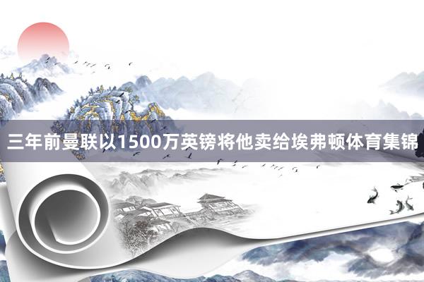 三年前曼联以1500万英镑将他卖给埃弗顿体育集锦