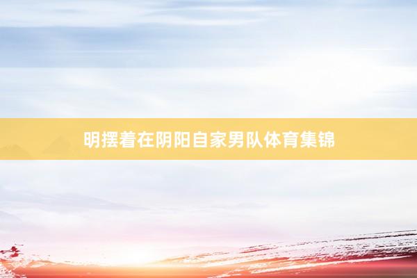 明摆着在阴阳自家男队体育集锦
