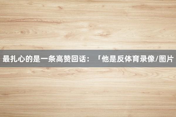 最扎心的是一条高赞回话：「他是反体育录像/图片