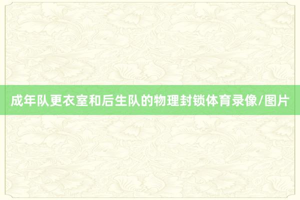 成年队更衣室和后生队的物理封锁体育录像/图片