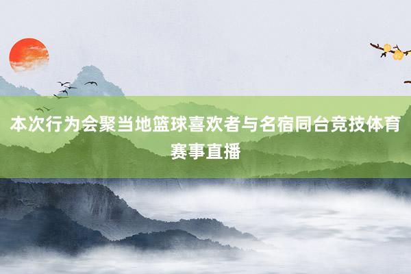 本次行为会聚当地篮球喜欢者与名宿同台竞技体育赛事直播