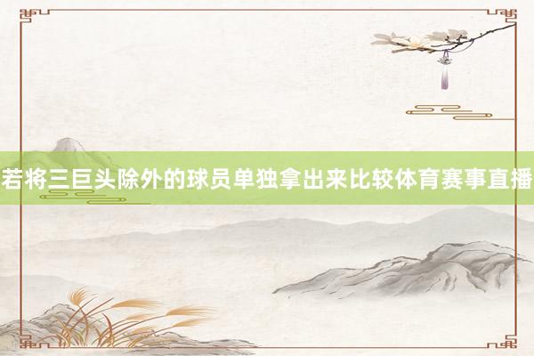 若将三巨头除外的球员单独拿出来比较体育赛事直播