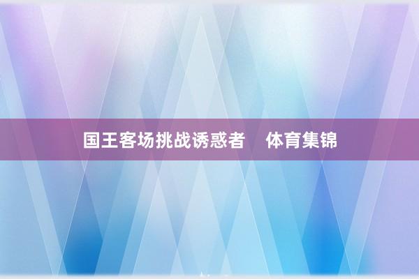 国王客场挑战诱惑者    体育集锦