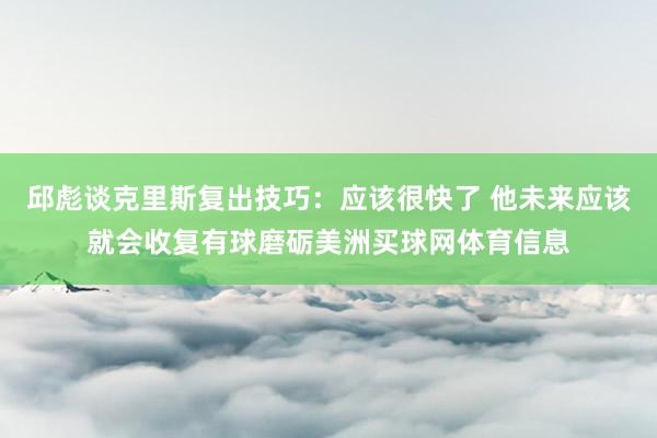 邱彪谈克里斯复出技巧：应该很快了 他未来应该就会收复有球磨砺美洲买球网体育信息