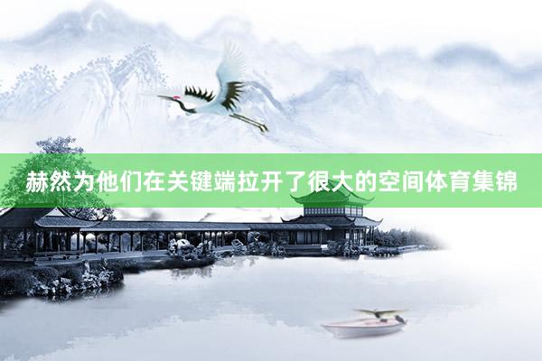 赫然为他们在关键端拉开了很大的空间体育集锦